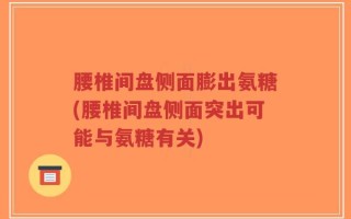 腰椎间盘侧面膨出氨糖(腰椎间盘侧面突出可能与氨糖有关)