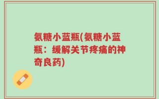 氨糖小蓝瓶(氨糖小蓝瓶：缓解关节疼痛的神奇良药)