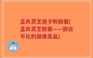 孟氏灵芝孢子粉胶囊(孟氏灵芝胶囊——御古不化的健康圣品)