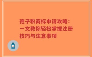 孢子粉商标申请攻略：一文教你轻松掌握注册技巧与注意事项