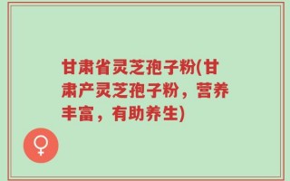 甘肃省灵芝孢子粉(甘肃产灵芝孢子粉，营养丰富，有助养生)