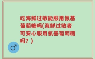 吃海鲜过敏能服用氨基葡萄糖吗(海鲜过敏者可安心服用氨基葡萄糖吗？)