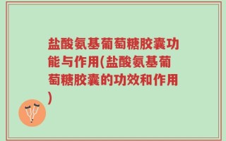 盐酸氨基葡萄糖胶囊功能与作用(盐酸氨基葡萄糖胶囊的功效和作用)