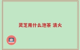 灵芝用什么泡茶 清火