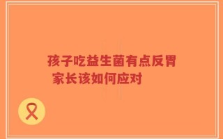 孩子吃益生菌有点反胃 家长该如何应对