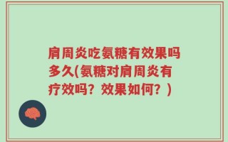 肩周炎吃氨糖有效果吗多久(氨糖对肩周炎有疗效吗？效果如何？)