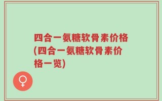 四合一氨糖软骨素价格(四合一氨糖软骨素价格一览)