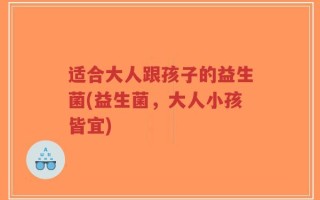适合大人跟孩子的益生菌(益生菌，大人小孩皆宜)