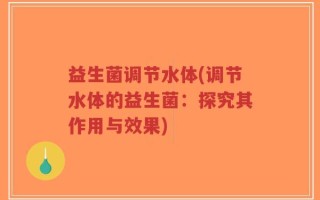 益生菌调节水体(调节水体的益生菌：探究其作用与效果)