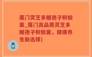 厦门灵芝多糖孢子粉胶囊_厦门高品质灵芝多糖孢子粉胶囊，健康养生新选择)