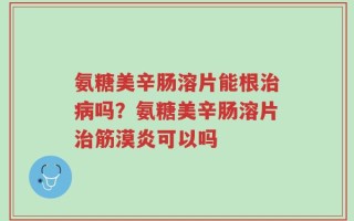 氨糖美辛肠溶片能根治病吗？氨糖美辛肠溶片治筋漠炎可以吗