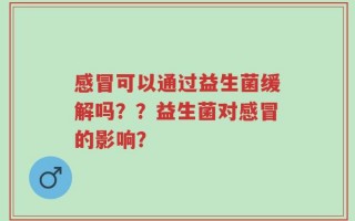感冒可以通过益生菌缓解吗？？益生菌对感冒的影响？