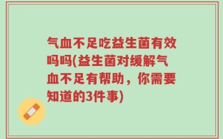 气血不足吃益生菌有效吗吗(益生菌对缓解气血不足有帮助，你需要知道的3件事)