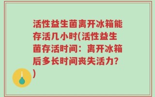活性益生菌离开冰箱能存活几小时(活性益生菌存活时间：离开冰箱后多长时间丧失活力？)