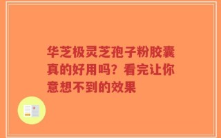 华芝极灵芝孢子粉胶囊真的好用吗？看完让你意想不到的效果