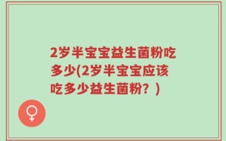 2岁半宝宝益生菌粉吃多少(2岁半宝宝应该吃多少益生菌粉？)