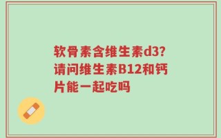 软骨素含维生素d3？请问维生素B12和钙片能一起吃吗