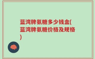 蓝湾牌氨糖多少钱盒(蓝湾牌氨糖价格及规格)