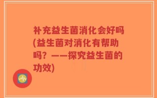 补充益生菌消化会好吗(益生菌对消化有帮助吗？——探究益生菌的功效)