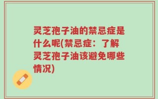灵芝孢子油的禁忌症是什么呢(禁忌症：了解灵芝孢子油该避免哪些情况)