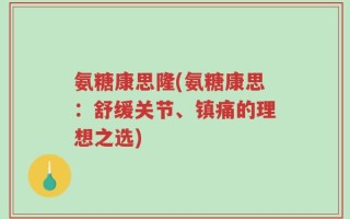 氨糖康思隆(氨糖康思：舒缓关节、镇痛的理想之选)