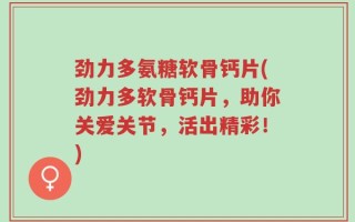 劲力多氨糖软骨钙片(劲力多软骨钙片，助你关爱关节，活出精彩！)