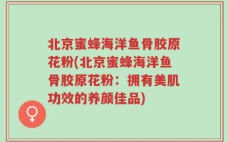 北京蜜蜂海洋鱼骨胶原花粉(北京蜜蜂海洋鱼骨胶原花粉：拥有美肌功效的养颜佳品)