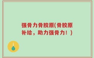 强骨力骨胶原(骨胶原补给，助力强骨力！)
