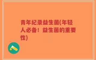 青年纪录益生菌(年轻人必备！益生菌的重要性)