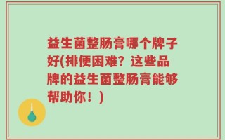 益生菌整肠膏哪个牌子好(排便困难？这些品牌的益生菌整肠膏能够帮助你！)