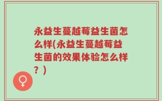 永益生蔓越莓益生菌怎么样(永益生蔓越莓益生菌的效果体验怎么样？)