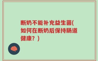 断奶不能补充益生菌(如何在断奶后保持肠道健康？)