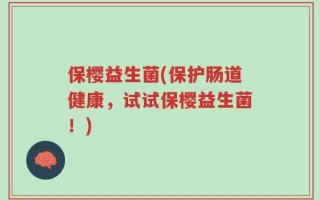保樱益生菌(保护肠道健康，试试保樱益生菌！)