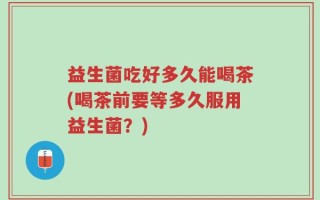 益生菌吃好多久能喝茶(喝茶前要等多久服用益生菌？)