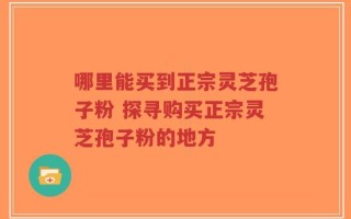 哪里能买到正宗灵芝孢子粉 探寻购买正宗灵芝孢子粉的地方
