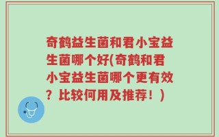 奇鹤益生菌和君小宝益生菌哪个好(奇鹤和君小宝益生菌哪个更有效？比较何用及推荐！)