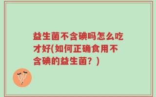 益生菌不含碘吗怎么吃才好(如何正确食用不含碘的益生菌？)