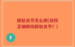脚趾关节怎么掰(如何正确掰动脚趾关节？)