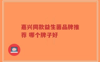 嘉兴同款益生菌品牌推荐 哪个牌子好