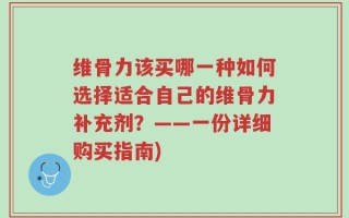 维骨力该买哪一种如何选择适合自己的维骨力补充剂？——一份详细购买指南)
