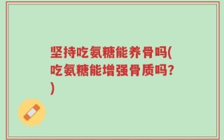 坚持吃氨糖能养骨吗(吃氨糖能增强骨质吗？)