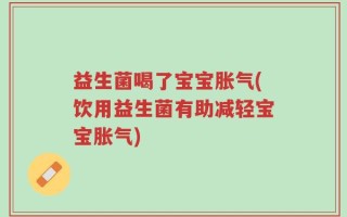 益生菌喝了宝宝胀气(饮用益生菌有助减轻宝宝胀气)
