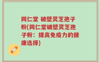 同仁堂 破壁灵芝孢子粉(同仁堂破壁灵芝孢子粉：提高免疫力的健康选择)