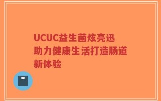 UCUC益生菌炫亮迅助力健康生活打造肠道新体验