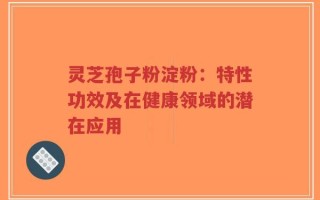 灵芝孢子粉淀粉：特性功效及在健康领域的潜在应用