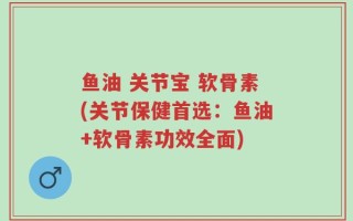 鱼油 关节宝 软骨素(关节保健首选：鱼油+软骨素功效全面)