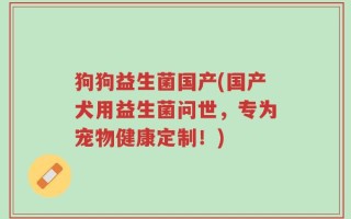 狗狗益生菌国产(国产犬用益生菌问世，专为宠物健康定制！)