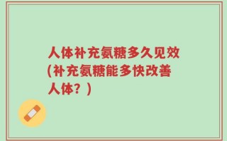 人体补充氨糖多久见效(补充氨糖能多快改善人体？)