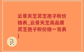 云景天芝灵芝孢子粉价格表_云景天芝高品质灵芝孢子粉价格一览表)