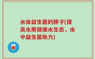 水体益生菌的牌子(提高水质健康水生态，水中益生菌助力)